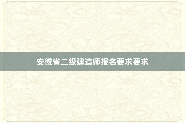 安徽省二级建造师报名要求要求