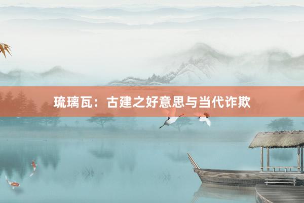 琉璃瓦:古建之好意思与当代诈欺