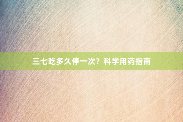 三七吃多久停一次？科学用药指南